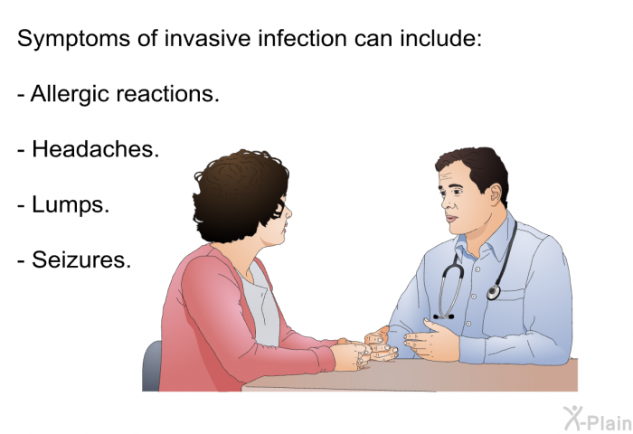 Symptoms of invasive infection can include:  Allergic reactions. Headaches. Lumps. Seizures.