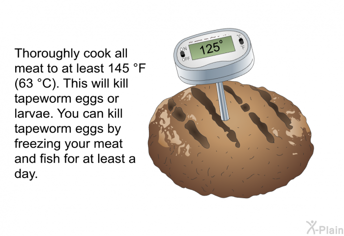 Thoroughly cook all meat to at least 145 °F (63 °C). This will kill tapeworm eggs or larvae. You can kill tapeworm eggs by freezing your meat and fish for at least a day.