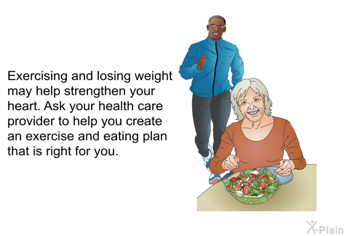 Exercising and losing weight may help strengthen your heart. Ask your health care provider to help you create an exercise and eating plan that is right for you.