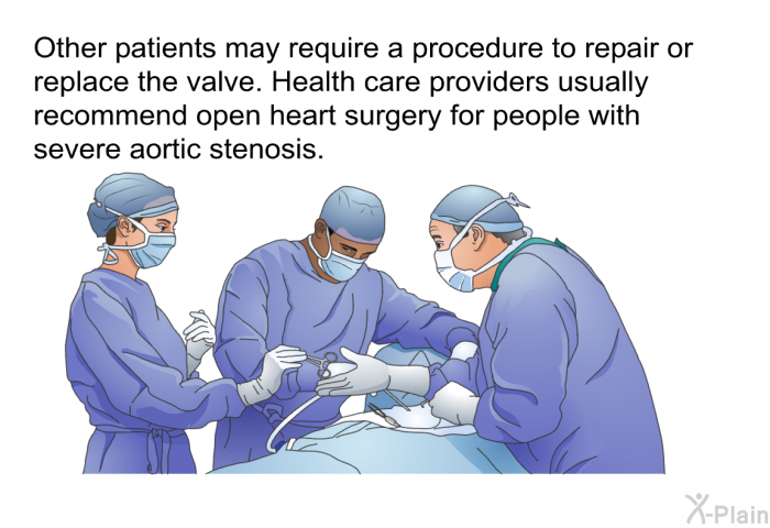 Other patients may require a procedure to repair or replace the valve. Health care providers usually recommend open heart surgery for people with severe aortic stenosis.