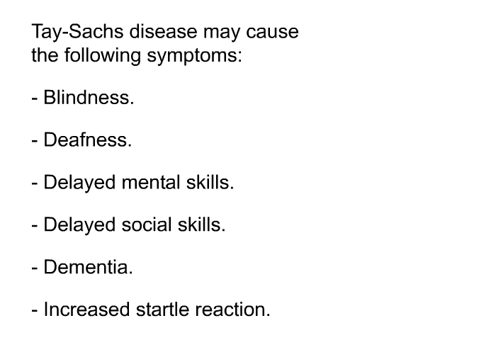 Tay-Sachs disease may cause the following symptoms:  Blindness. Deafness. Delayed mental skills. Delayed social skills. Dementia. Increased startle reaction.