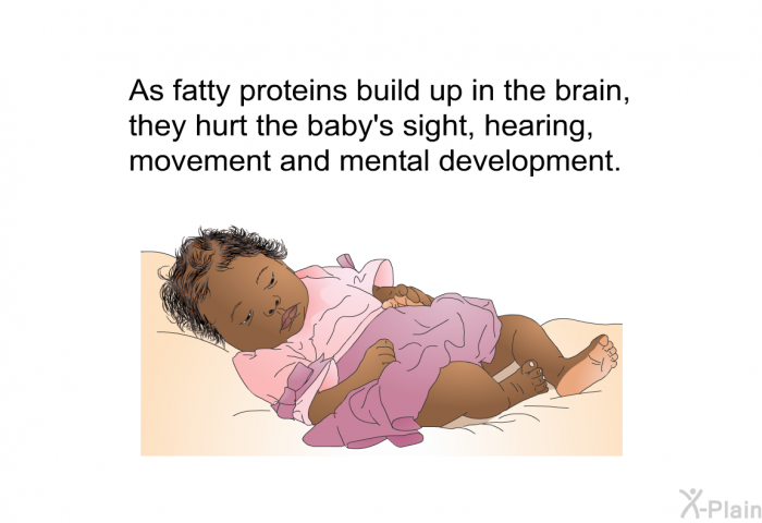 As fatty proteins build up in the brain, they hurt the baby's sight, hearing, movement and mental development.