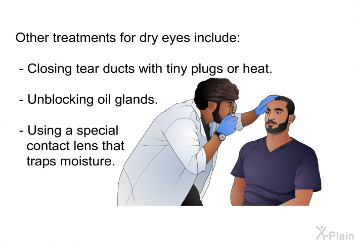 Other treatments for dry eyes include:  Closing tear ducts with tiny plugs or heat. Unblocking oil glands. Using a special contact lens that traps moisture.
