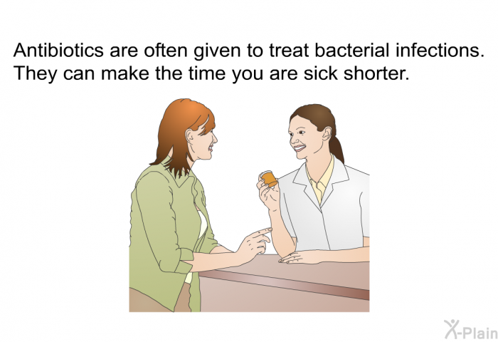 Antibiotics are often given to treat bacterial infections. They can make the time you are sick shorter.
