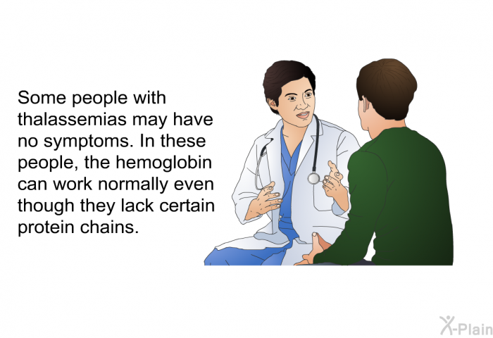 Some people with thalassemias may have no symptoms. In these people, the hemoglobin can work normally even though they lack certain protein chains.