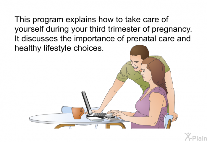 This health information explains how to take care of yourself during your third trimester of pregnancy. It discusses the importance of prenatal care and healthy lifestyle choices.