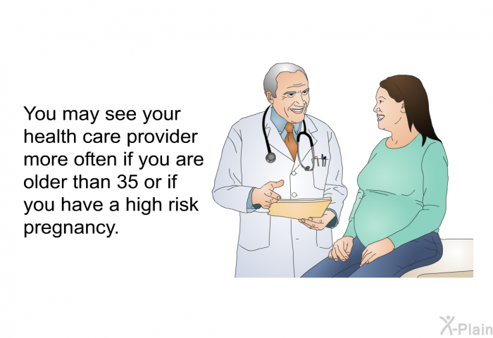 You may see your health care provider more often if you are older than 35 or if you have a high risk pregnancy.