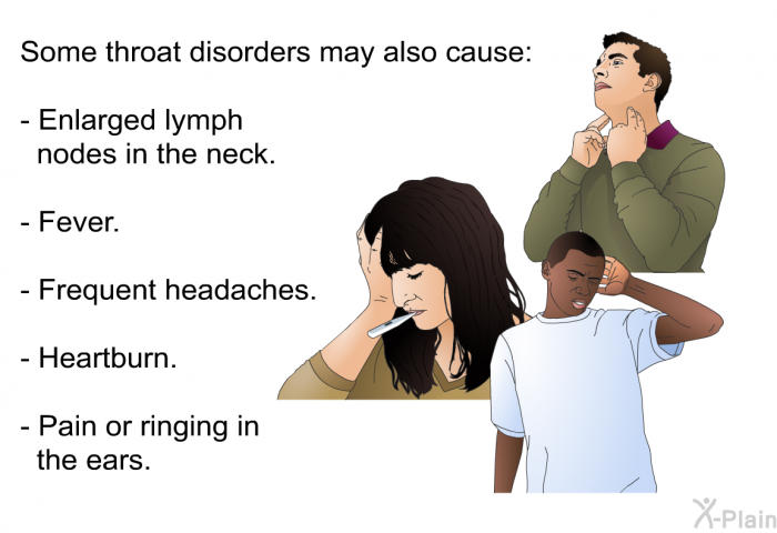 Some throat disorders may also cause:  Enlarged lymph nodes in the neck. Fever. Frequent headaches. Heartburn. Pain or ringing in the ears.