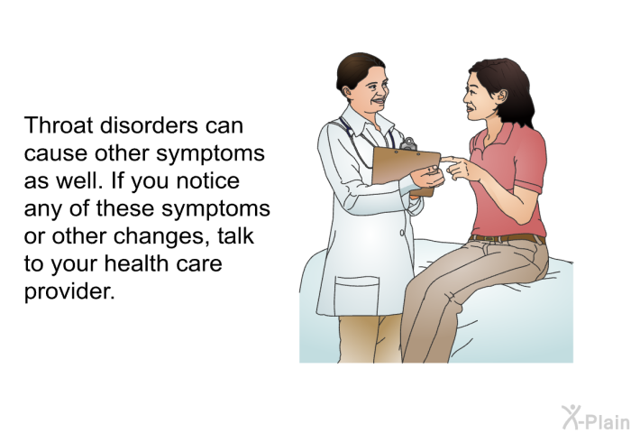 Throat disorders can cause other symptoms as well. If you notice any of these symptoms or other changes, talk to your health care provider.