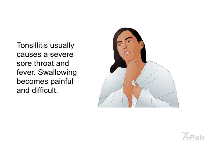 Tonsillitis usually causes a severe sore throat and fever. Swallowing becomes painful and difficult.
