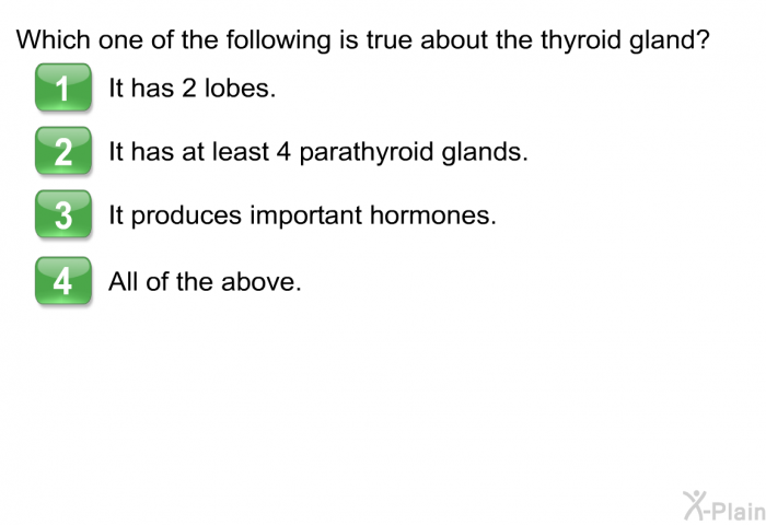 Which one of the following is true about the thyroid gland?  It has 2 lobes. It has at least 4 parathyroid glands. It produces important hormones. All of the above.