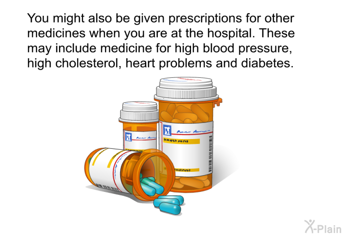 You might also be given prescriptions for other medicines when you are at the hospital. These may include medicine for high blood pressure, high cholesterol, heart problems and diabetes.