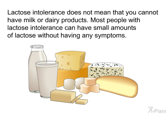 Lactose intolerance does not mean that you cannot have milk or dairy products. Most people with lactose intolerance can have small amounts of lactose without having any symptoms.