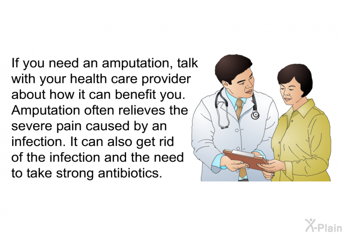 If you need an amputation, talk with your health care provider about how it can benefit you. Amputation often relieves the severe pain caused by an infection. It can also get rid of the infection and the need to take strong antibiotics.