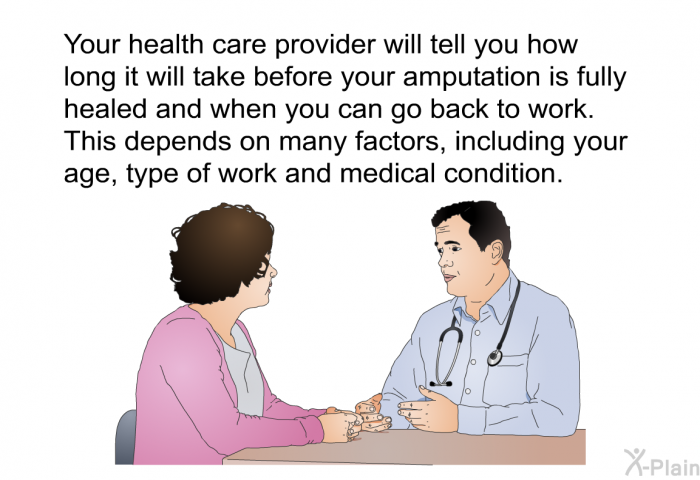 Your health care provider will tell you how long it will take before your amputation is fully healed and when you can go back to work. This depends on many factors, including your age, type of work and medical condition.