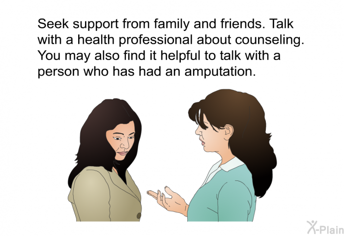 Seek support from family and friends. Talk with a health professional about counseling. You may also find it helpful to talk with a person who has had an amputation.