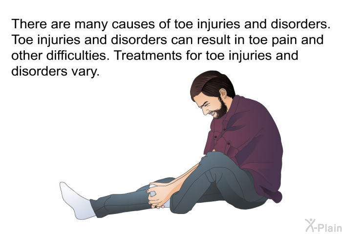 There are many causes of toe injuries and disorders. Toe injuries and disorders can result in toe pain and other difficulties. Treatments for toe injuries and disorders vary.