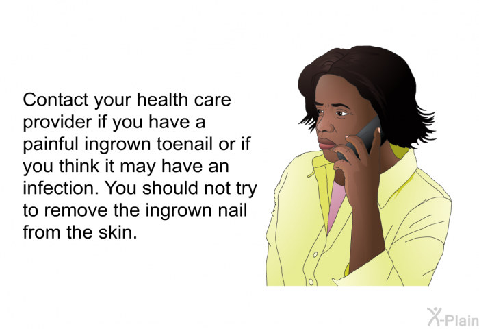 Contact your health care provider if you have a painful ingrown toenail or if you think it may have an infection. You should not try to remove the ingrown nail from the skin.