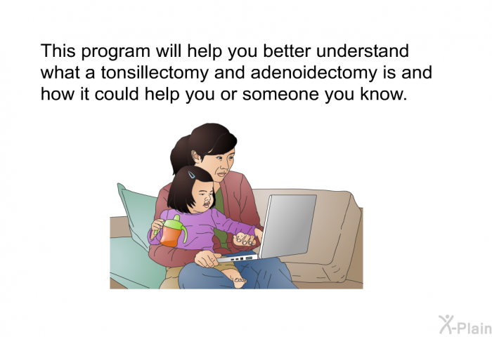 This health information will help you better understand what a tonsillectomy and adenoidectomy is and how it could help you or someone you know.
