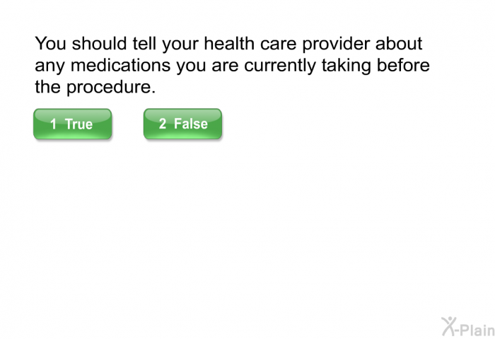 You should tell your health care provider about any medications you are currently taking before the procedure.