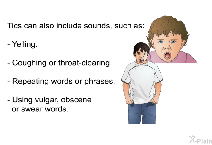 Tics can also include sounds, such as:  Yelling. Coughing or throat-clearing. Repeating words or phrases. Using vulgar, obscene or swear words.