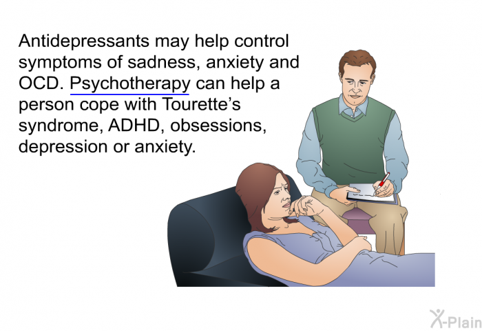 Antidepressants may help control symptoms of sadness, anxiety and OCD. Psychotherapy can help a person cope with Tourette's syndrome, ADHD, obsessions, depression or anxiety.