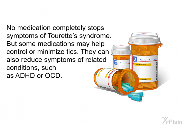 No medication completely stops symptoms of Tourette's syndrome. But some medications may help control or minimize tics. They can also reduce symptoms of related conditions, such as ADHD or OCD.