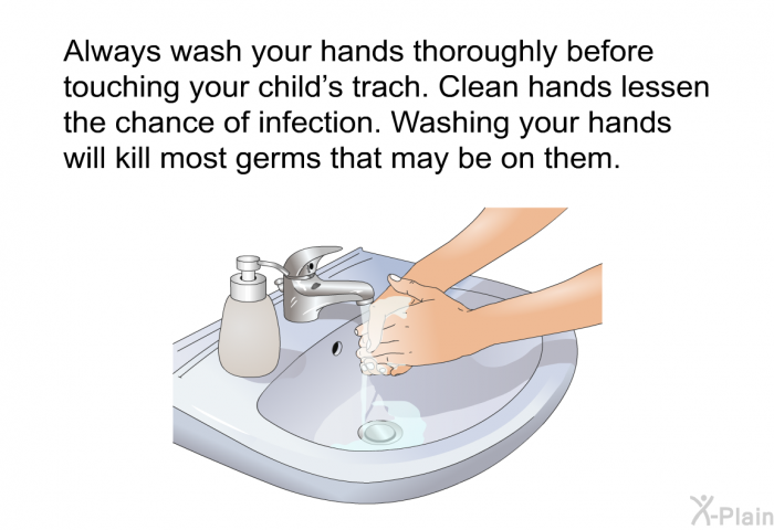 Always wash your hands thoroughly before touching your child's trach. Clean hands lessen the chance of infection. Washing your hands will kill most germs that may be on them.