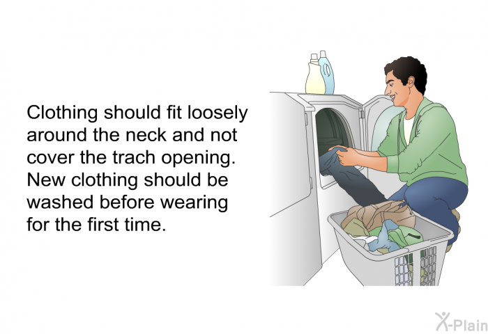 Clothing should fit loosely around the neck and not cover the trach opening. New clothing should be washed before wearing for the first time.