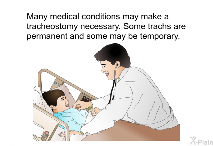 Many medical conditions may make a tracheostomy necessary. Some trachs are permanent and some may be temporary.