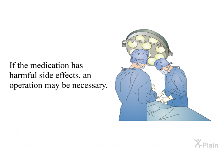 If the medication has harmful side effects, an operation may be necessary.