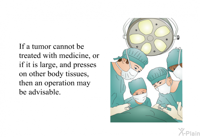 If a tumor cannot be treated with medicine, or if it is large, and presses on other body tissues, then an operation may be advisable.