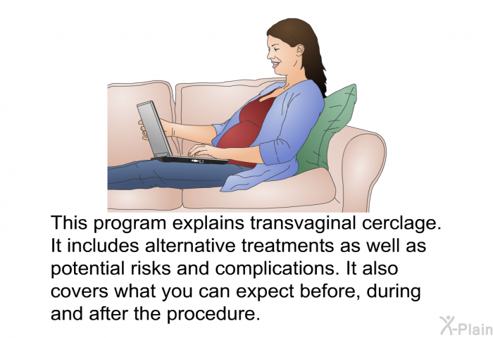 This health information explains transvaginal cerclage. It includes alternative treatments as well as potential risks and complications. It also covers what you can expect before, during and after the procedure.