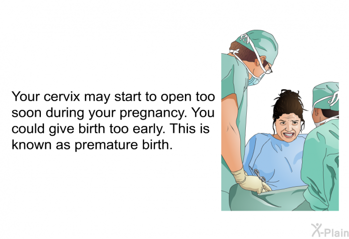 Your cervix may start to open too soon during your pregnancy. You could give birth too early. This is known as premature birth.