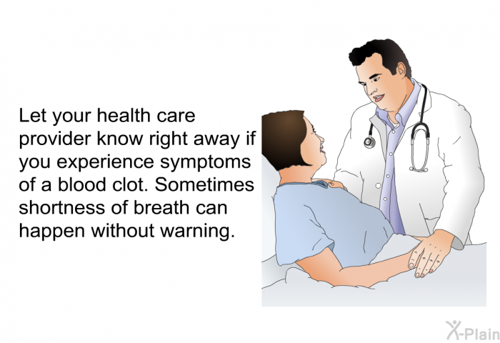 Let your health care provider know right away if you experience symptoms of a blood clot. Sometimes shortness of breath can happen without warning.