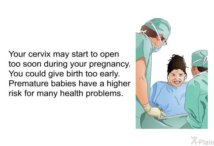 Your cervix may start to open too soon during your pregnancy. You could give birth too early. Premature babies have a higher risk for many health problems.