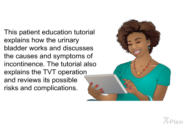 This health information explains how the urinary bladder works and discusses the causes and symptoms of incontinence. The tutorial also explains the TVT operation and reviews its possible risks and complications.