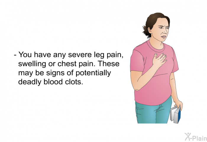 You have any severe leg pain, swelling or chest pain. These may be signs of potentially deadly blood clots.