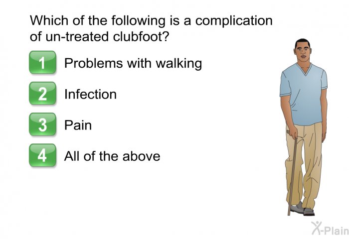 Which of the following is a complication of un-treated clubfoot?  Problems with walking Infection Pain All of the above