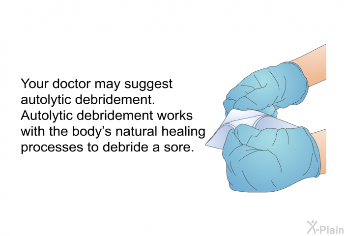 Your doctor may suggest autolytic debridement. Autolytic debridement works with the body's natural healing processes to debride a sore.