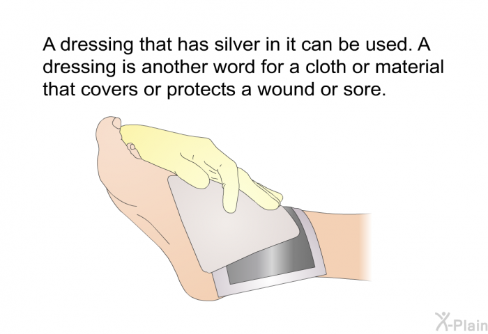 A dressing that has silver in it can be used. A dressing is another word for a cloth or material that covers or protects a wound or sore.