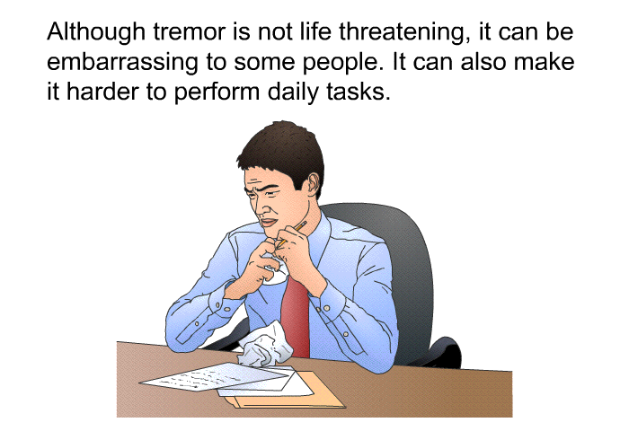 Although tremor is not life threatening, it can be embarrassing to some people. It can also make it harder to perform daily tasks.