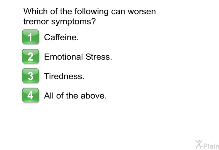Which of the following can worsen tremor symptoms?  Caffeine. Emotional Stress. Tiredness. All of the above.