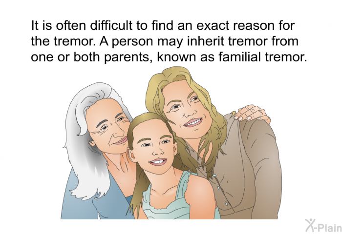 It is often difficult to find an exact reason for the tremor. A person may inherit tremor from one or both parents, known as familial tremor.