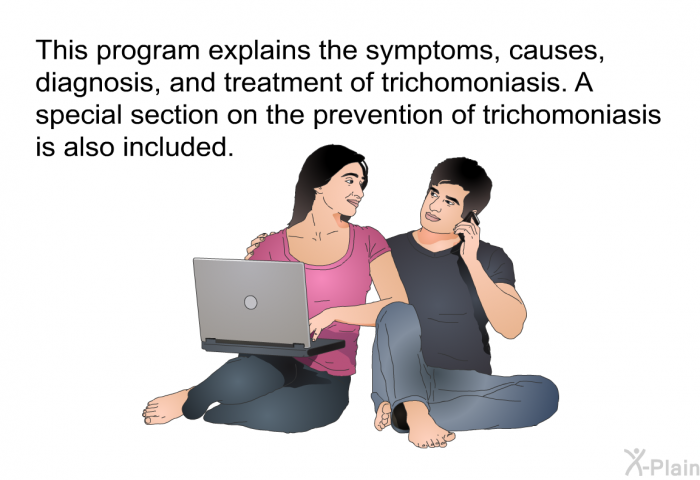 This health information explains the symptoms, causes, diagnosis, and treatment of trichomoniasis. A special section on the prevention of trichomoniasis is also included.