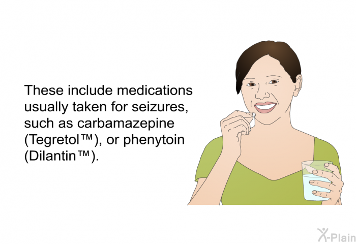 These include medications usually taken for seizures, such as carbamazepine (Tegretol&trade;), or phenytoin (Dilantin&trade;).