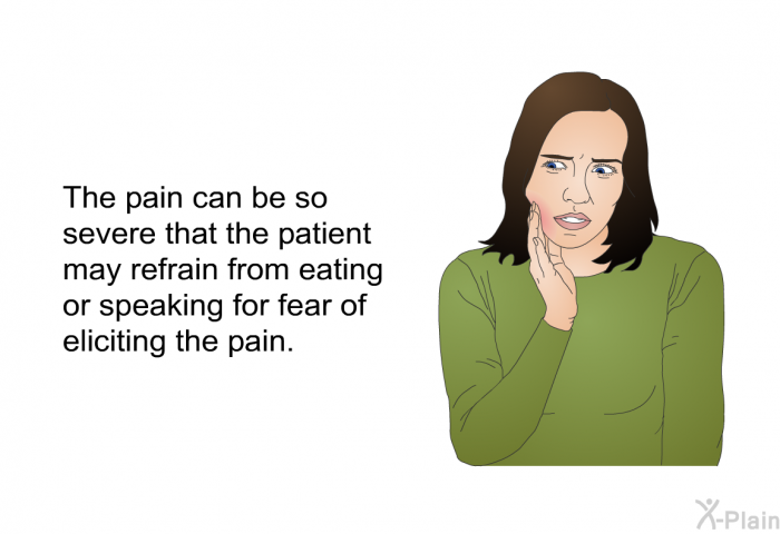 The pain can be so severe that the patient may refrain from eating or speaking for fear of eliciting the pain.