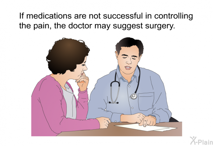 If medications are not successful in controlling the pain, the doctor may suggest surgery.