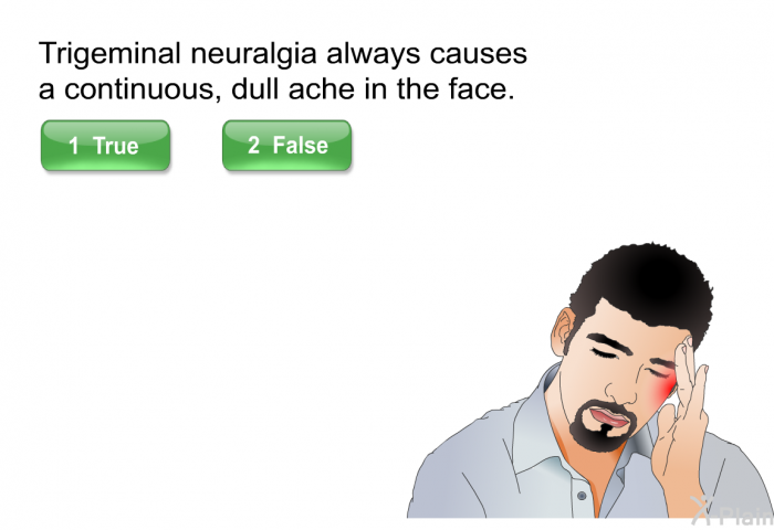 Trigeminal neuralgia always causes a continuous, dull ache in the face. Press True or False.