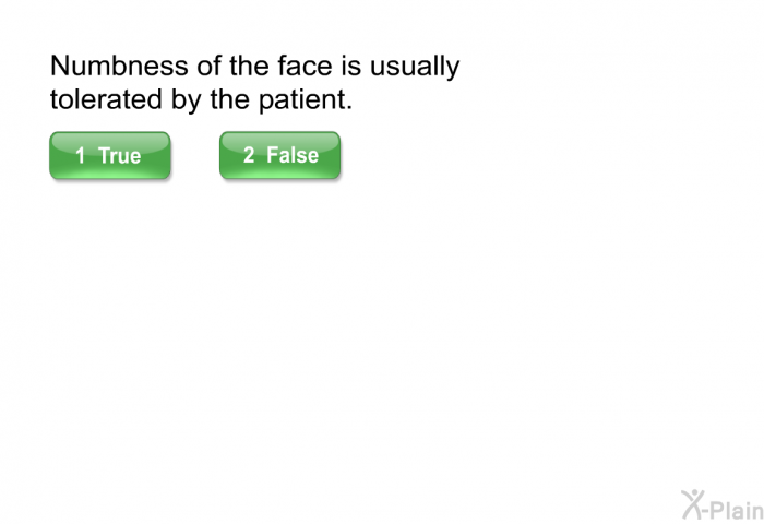 Numbness of the face is usually tolerated by the patient. Pres True or False.